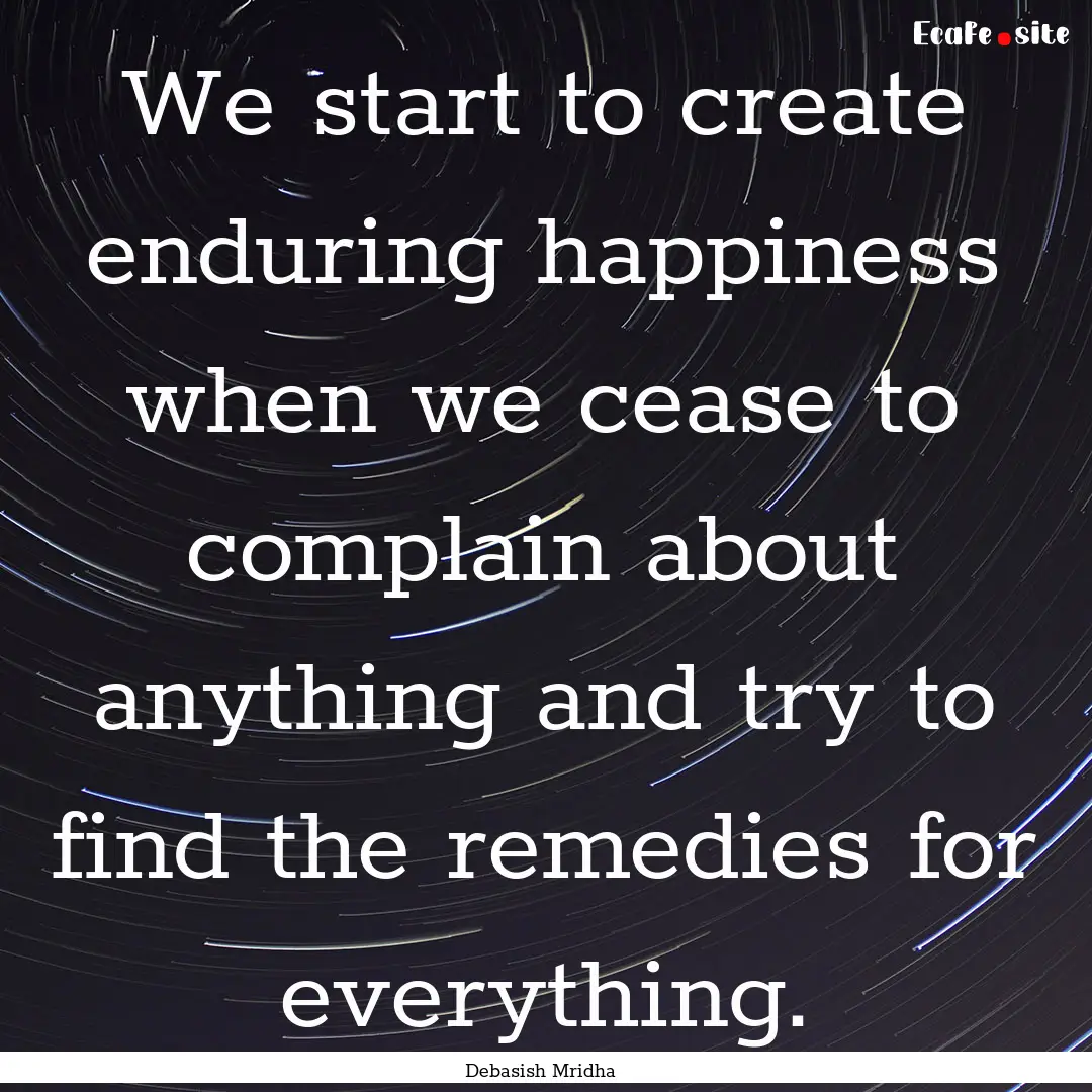 We start to create enduring happiness when.... : Quote by Debasish Mridha