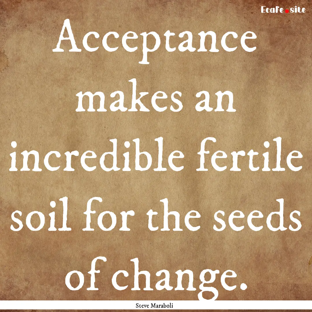 Acceptance makes an incredible fertile soil.... : Quote by Steve Maraboli