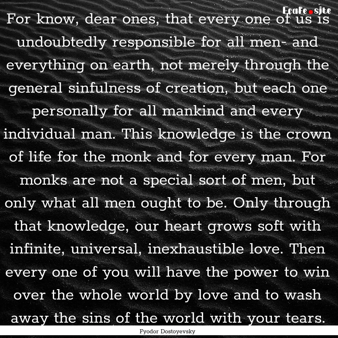 For know, dear ones, that every one of us.... : Quote by Fyodor Dostoyevsky