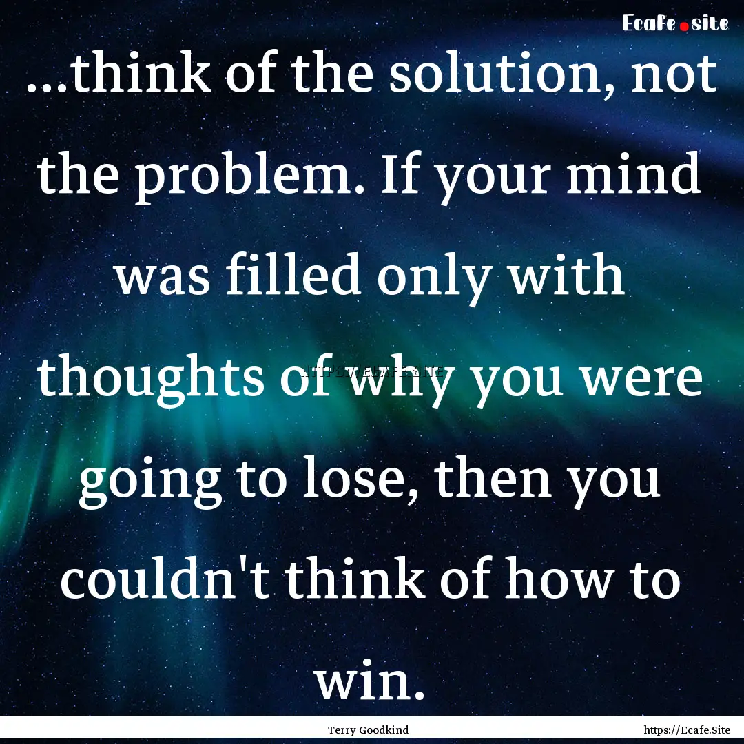 ...think of the solution, not the problem..... : Quote by Terry Goodkind