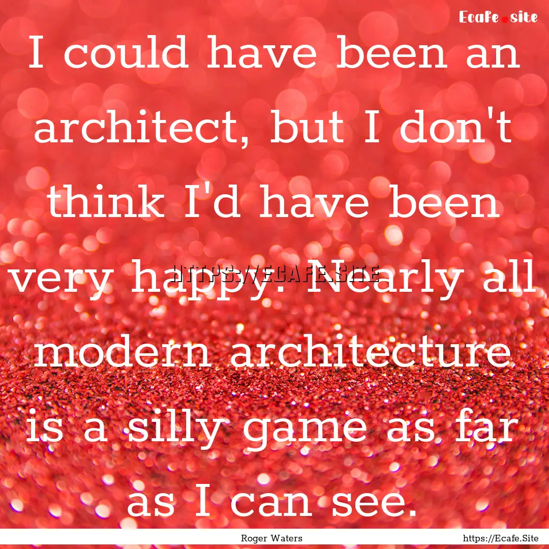 I could have been an architect, but I don't.... : Quote by Roger Waters