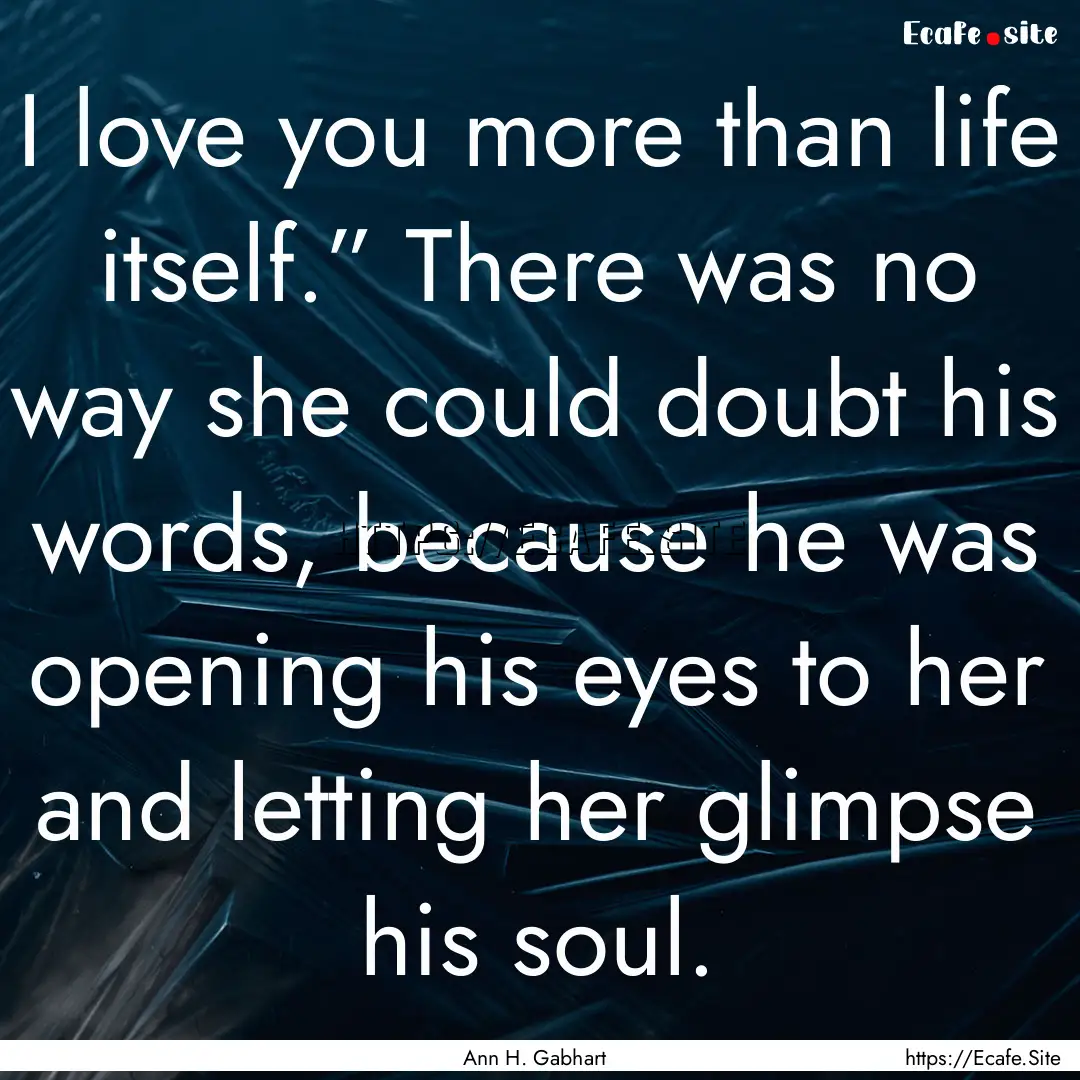 I love you more than life itself.” There.... : Quote by Ann H. Gabhart