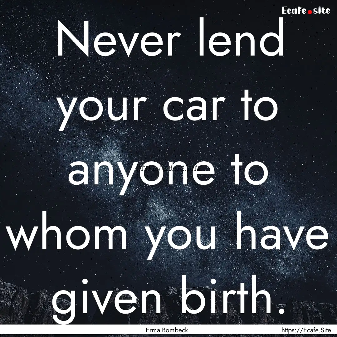 Never lend your car to anyone to whom you.... : Quote by Erma Bombeck