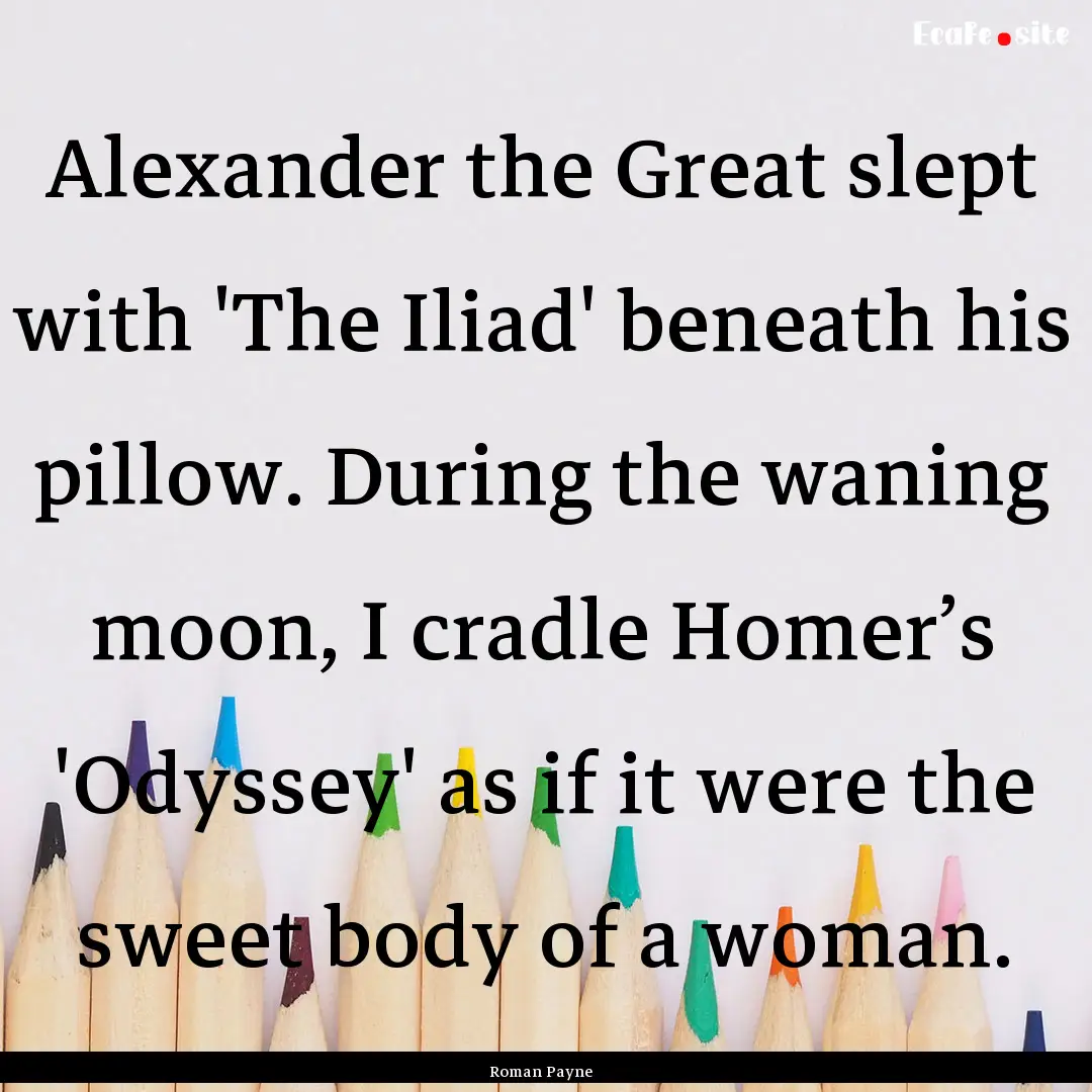 Alexander the Great slept with 'The Iliad'.... : Quote by Roman Payne