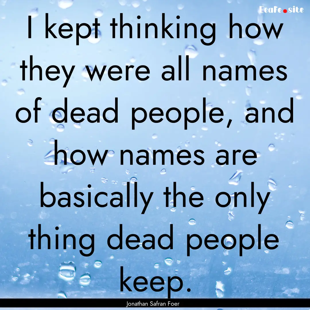 I kept thinking how they were all names of.... : Quote by Jonathan Safran Foer