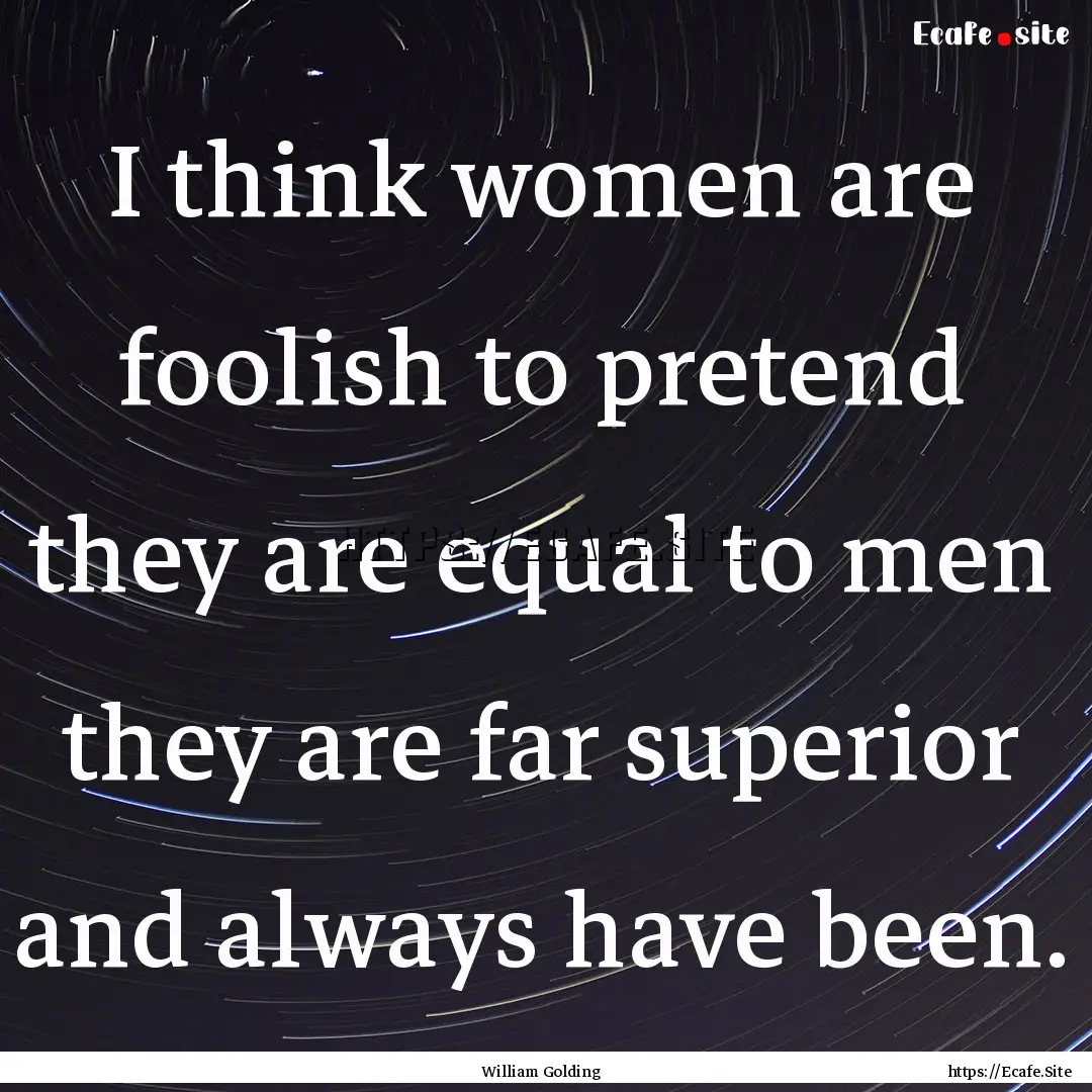 I think women are foolish to pretend they.... : Quote by William Golding