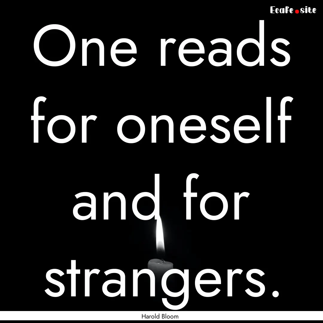 One reads for oneself and for strangers. : Quote by Harold Bloom