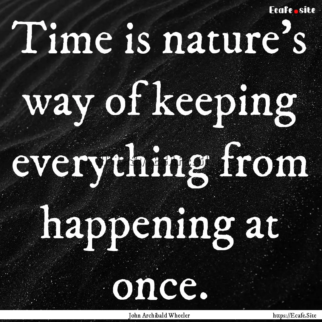 Time is nature's way of keeping everything.... : Quote by John Archibald Wheeler