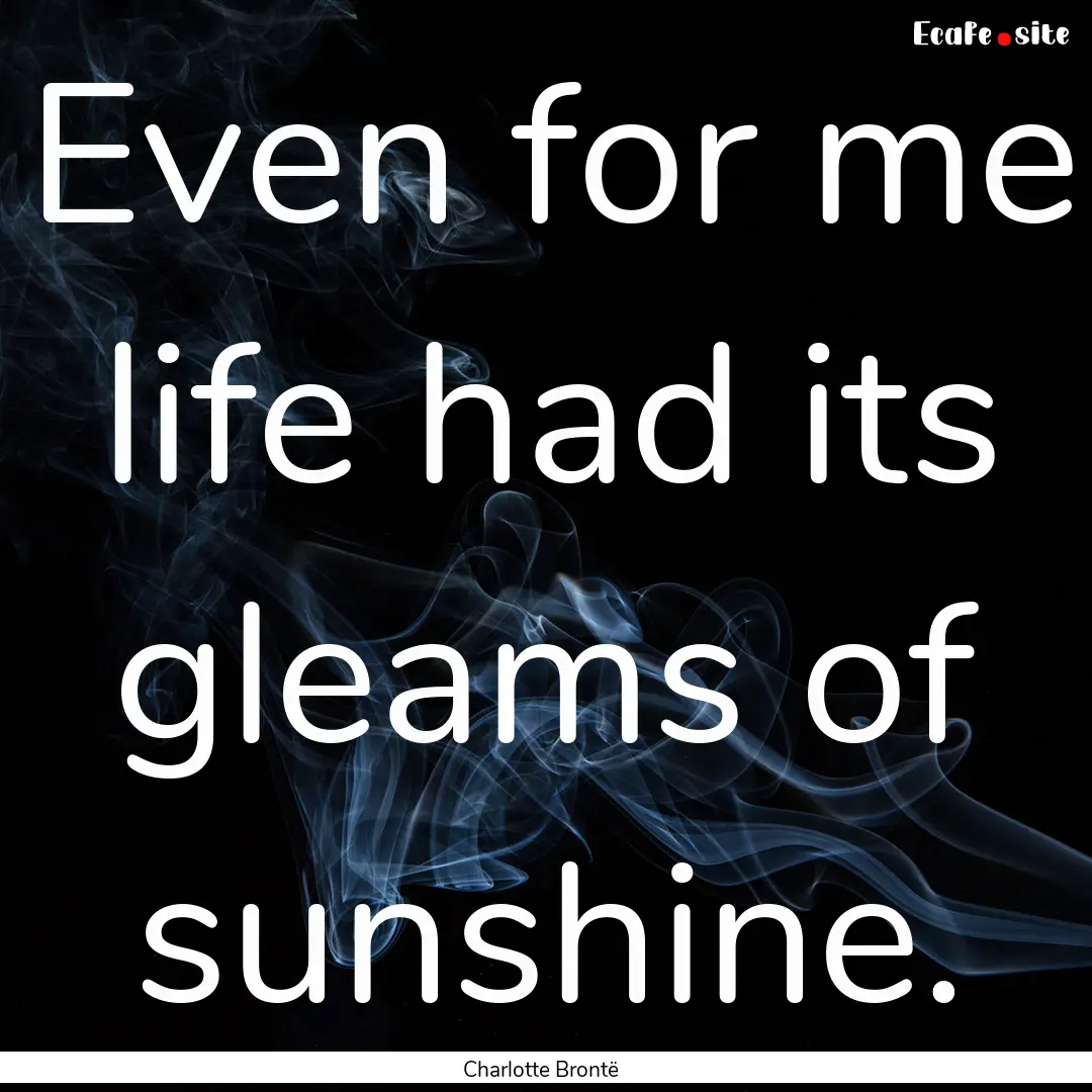 Even for me life had its gleams of sunshine..... : Quote by Charlotte Brontë