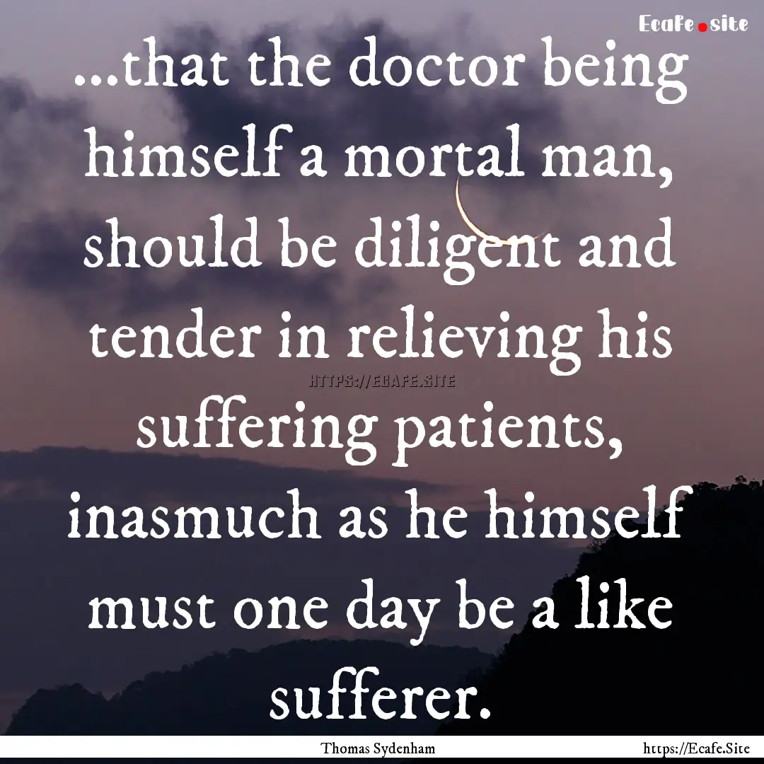 ...that the doctor being himself a mortal.... : Quote by Thomas Sydenham