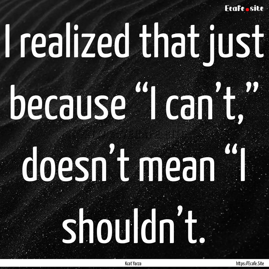 I realized that just because “I can’t,”.... : Quote by Kcat Yarza