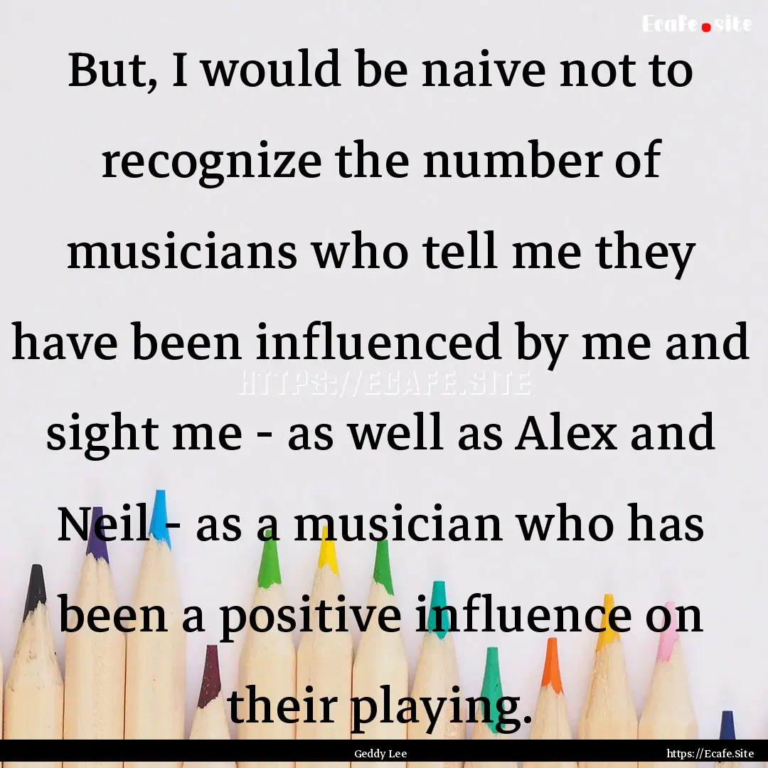 But, I would be naive not to recognize the.... : Quote by Geddy Lee