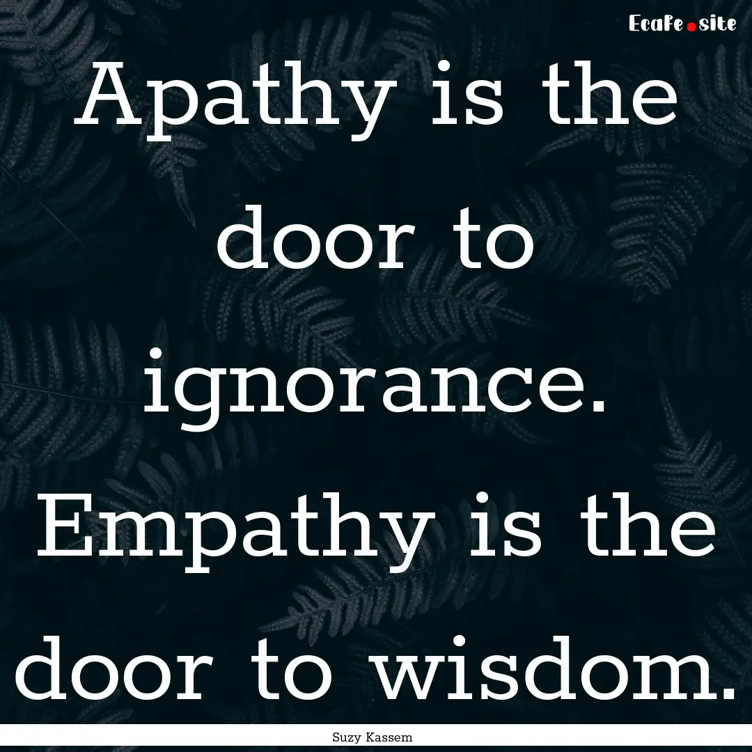 Apathy is the door to ignorance. Empathy.... : Quote by Suzy Kassem