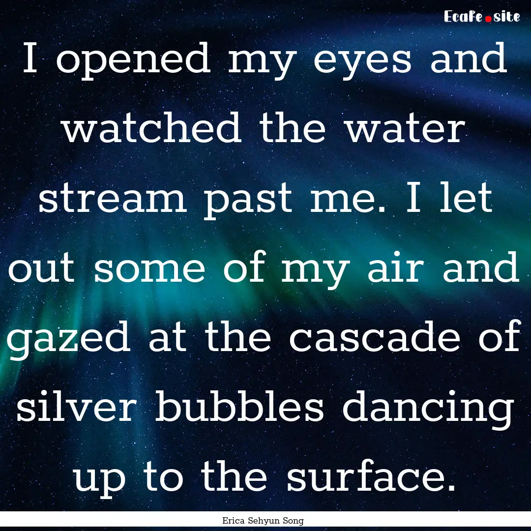 I opened my eyes and watched the water stream.... : Quote by Erica Sehyun Song