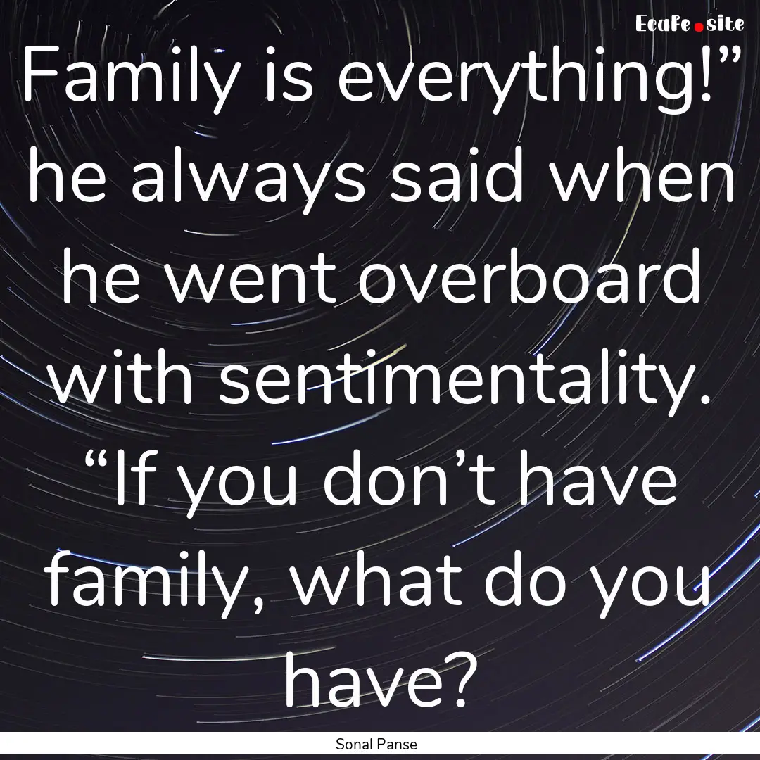 Family is everything!” he always said when.... : Quote by Sonal Panse