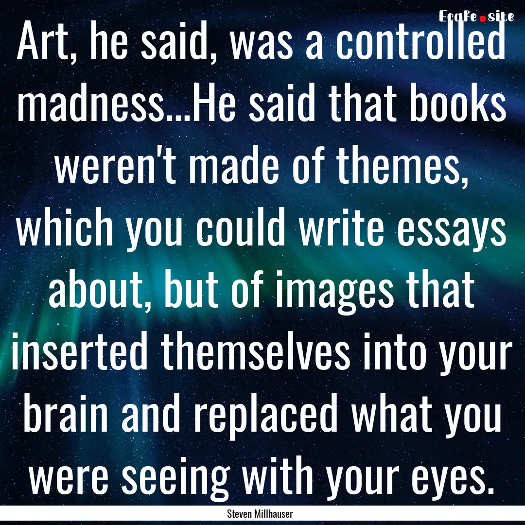 Art, he said, was a controlled madness...He.... : Quote by Steven Millhauser