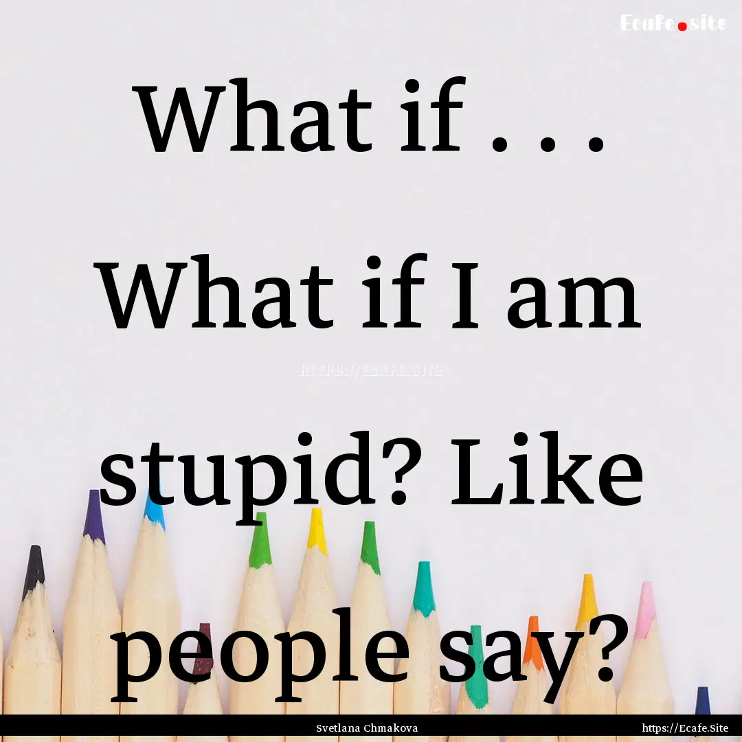 What if . . . What if I am stupid? Like people.... : Quote by Svetlana Chmakova