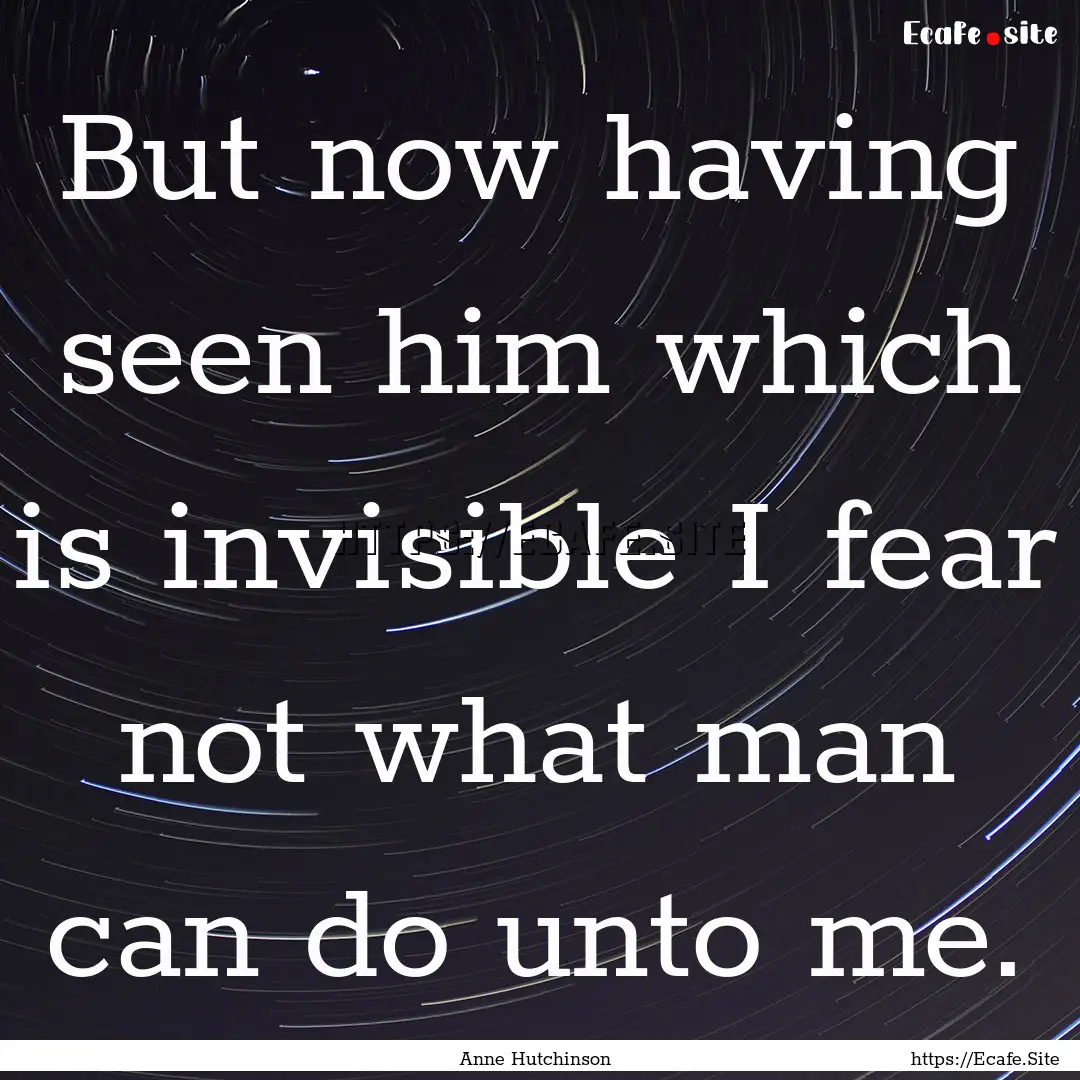 But now having seen him which is invisible.... : Quote by Anne Hutchinson