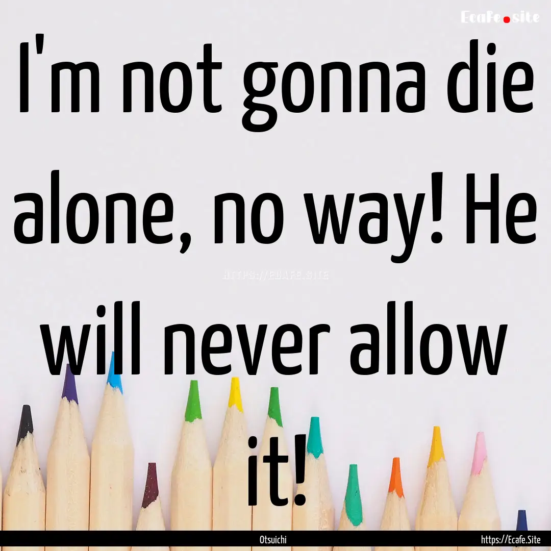 I'm not gonna die alone, no way! He will.... : Quote by Otsuichi