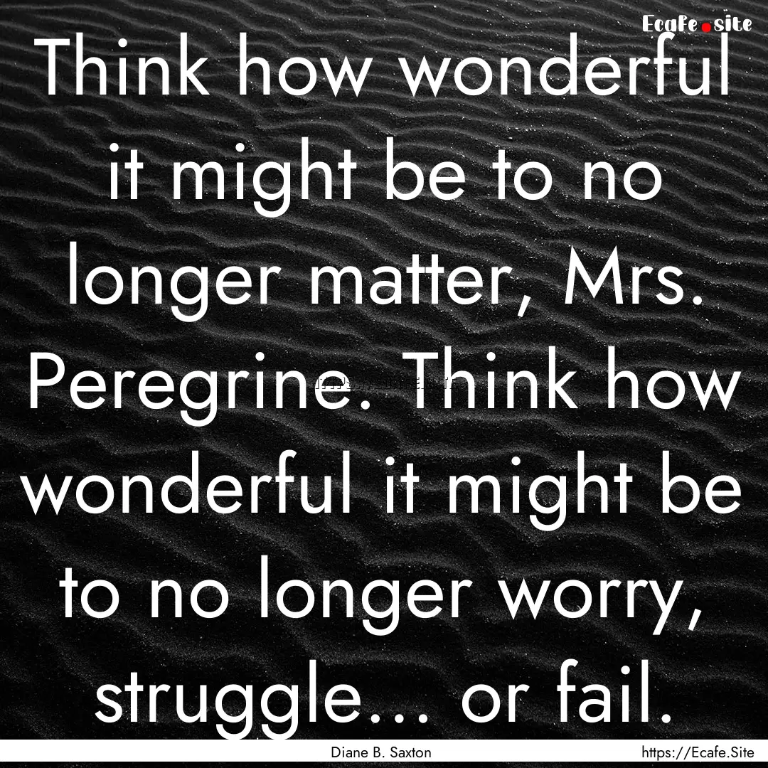 Think how wonderful it might be to no longer.... : Quote by Diane B. Saxton