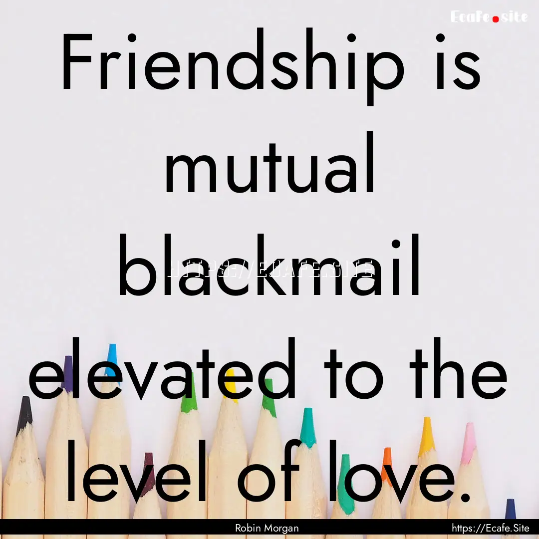 Friendship is mutual blackmail elevated to.... : Quote by Robin Morgan