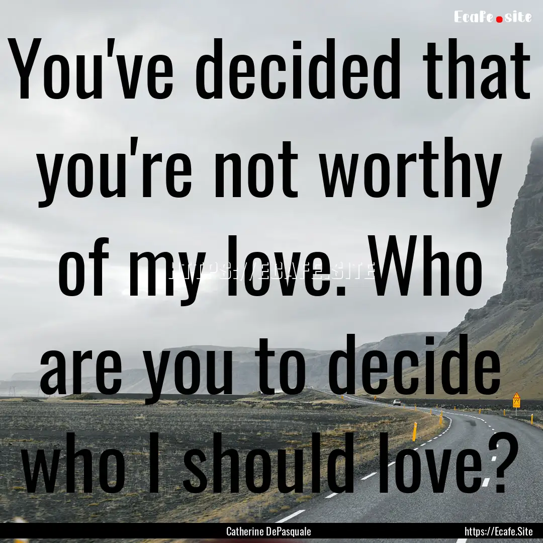 You've decided that you're not worthy of.... : Quote by Catherine DePasquale