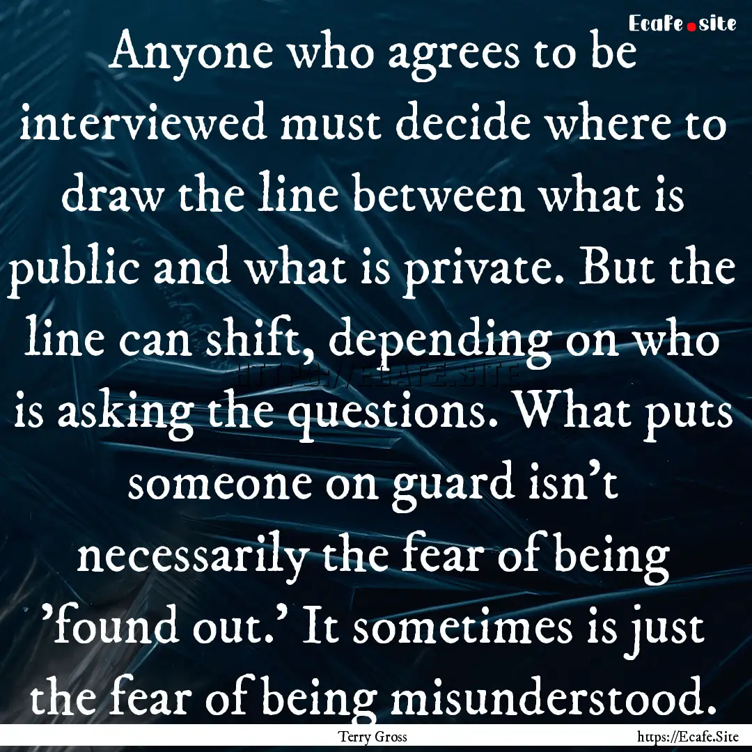 Anyone who agrees to be interviewed must.... : Quote by Terry Gross