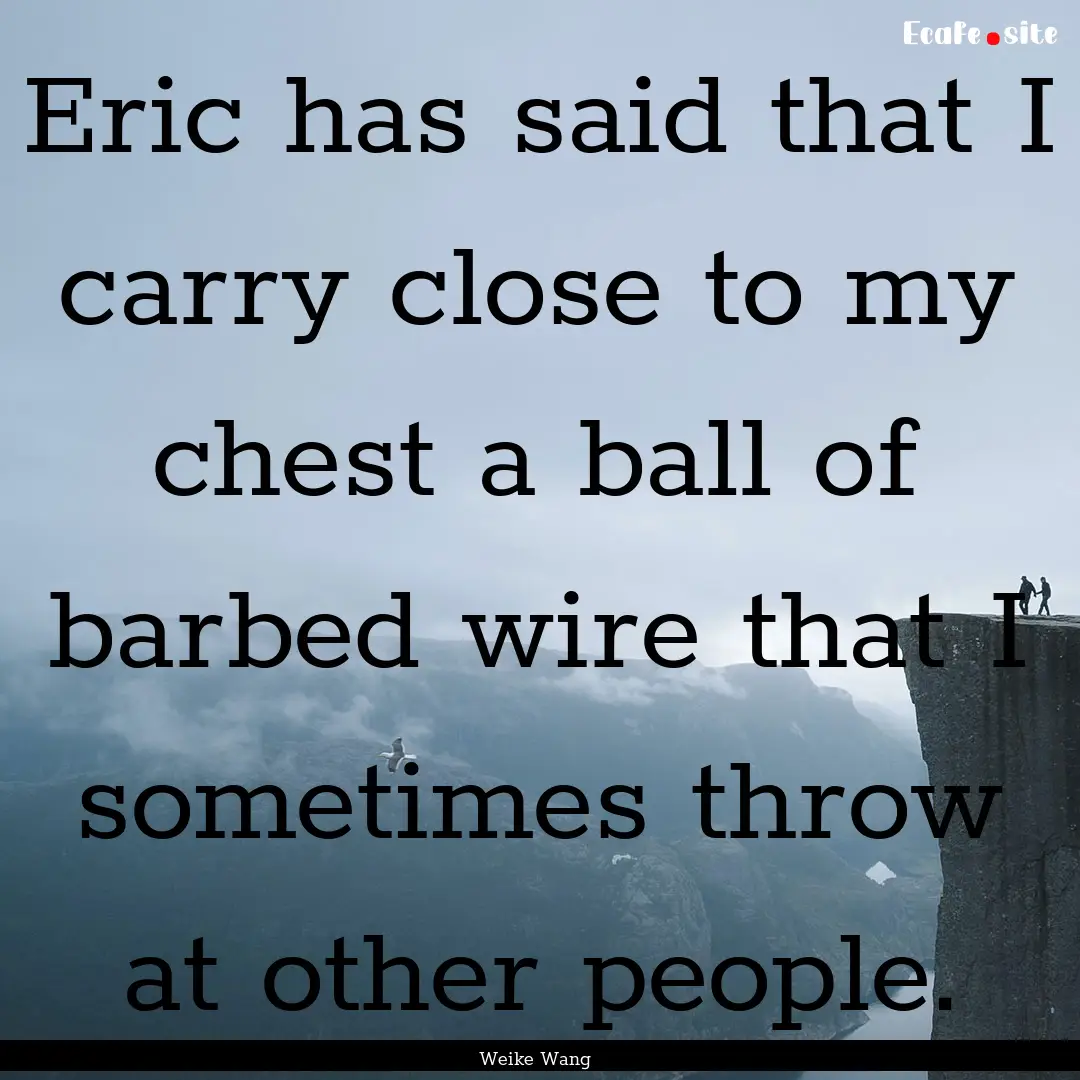 Eric has said that I carry close to my chest.... : Quote by Weike Wang