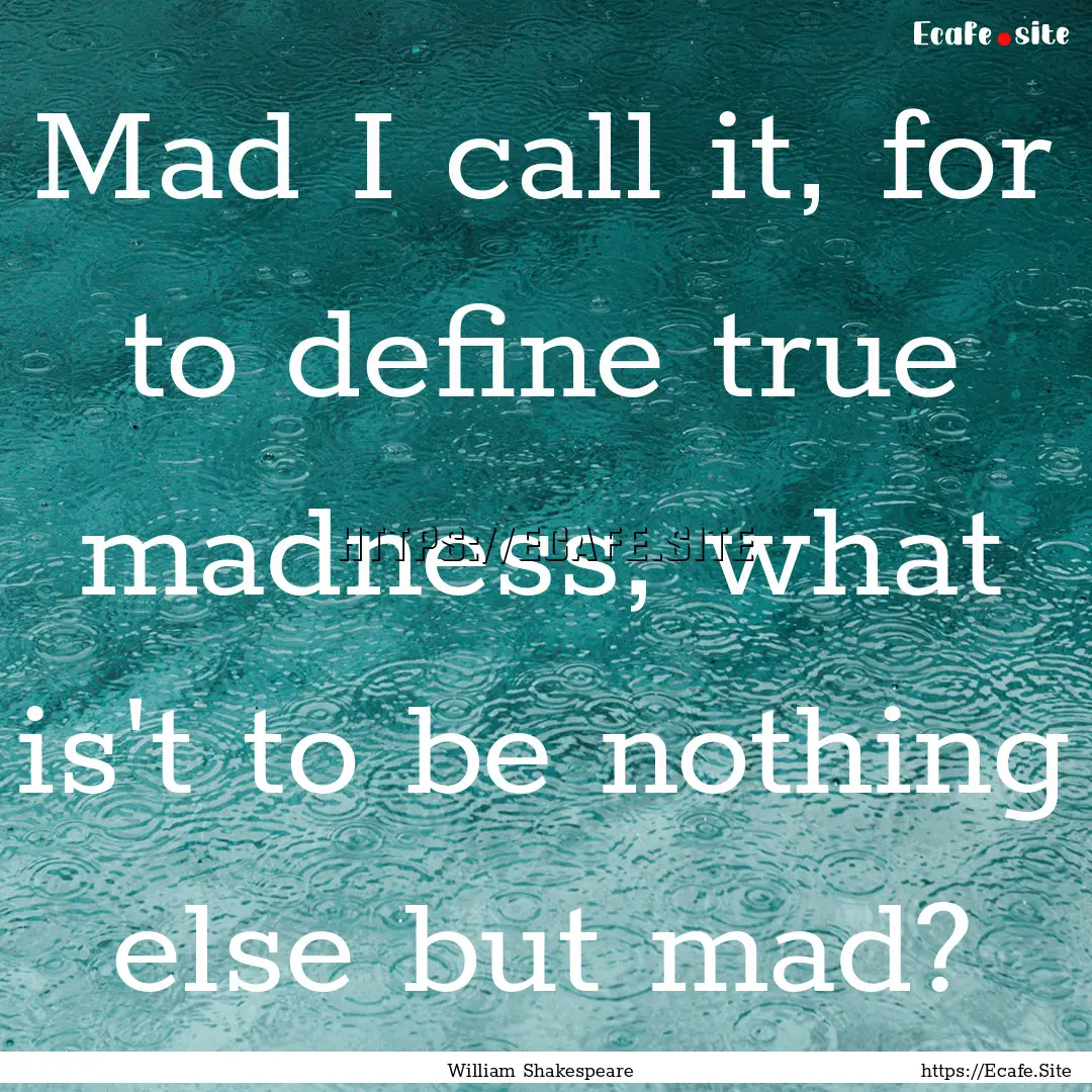 Mad I call it, for to define true madness,.... : Quote by William Shakespeare