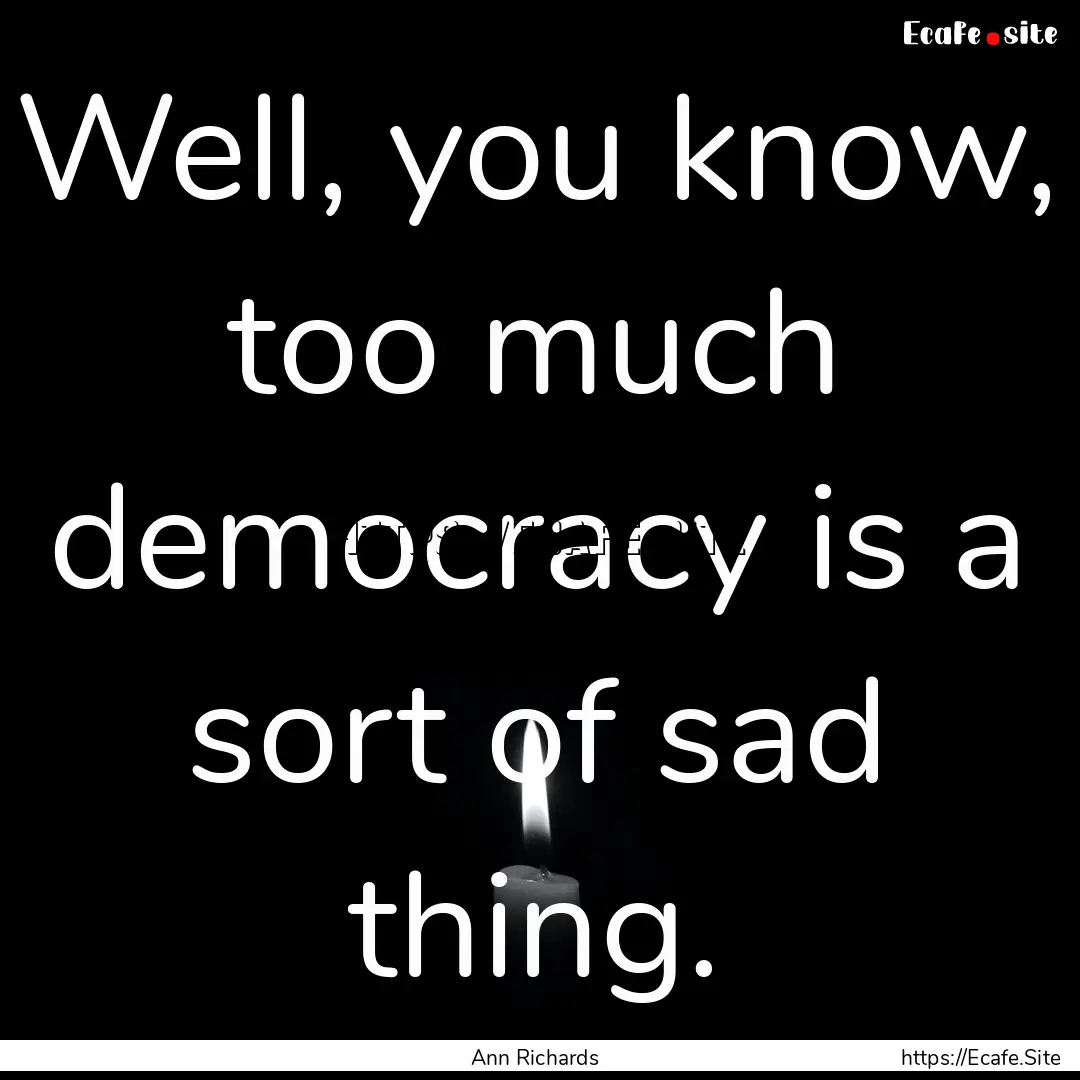 Well, you know, too much democracy is a sort.... : Quote by Ann Richards