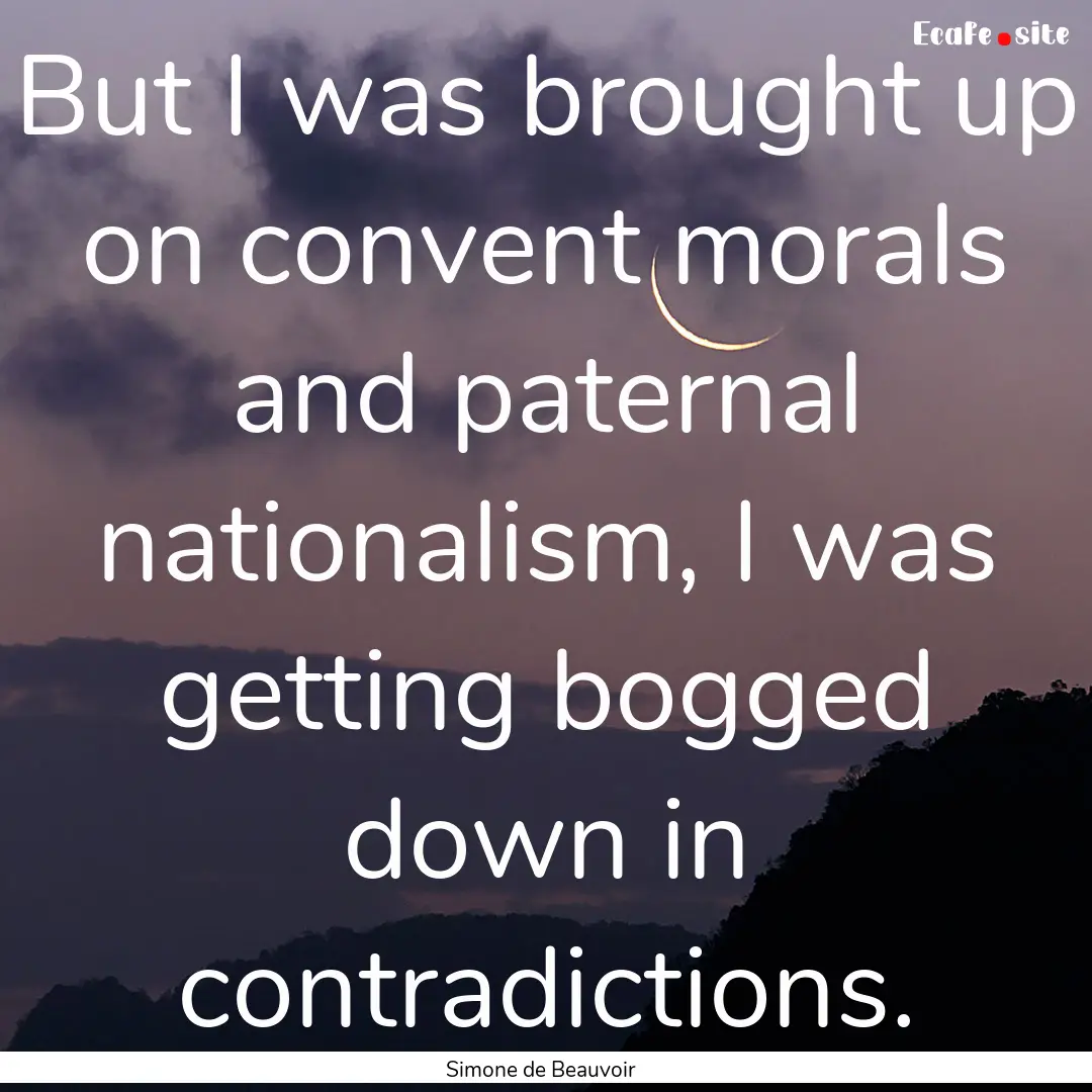 But I was brought up on convent morals and.... : Quote by Simone de Beauvoir