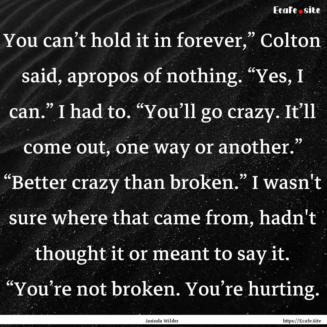 You can’t hold it in forever,” Colton.... : Quote by Jasinda Wilder