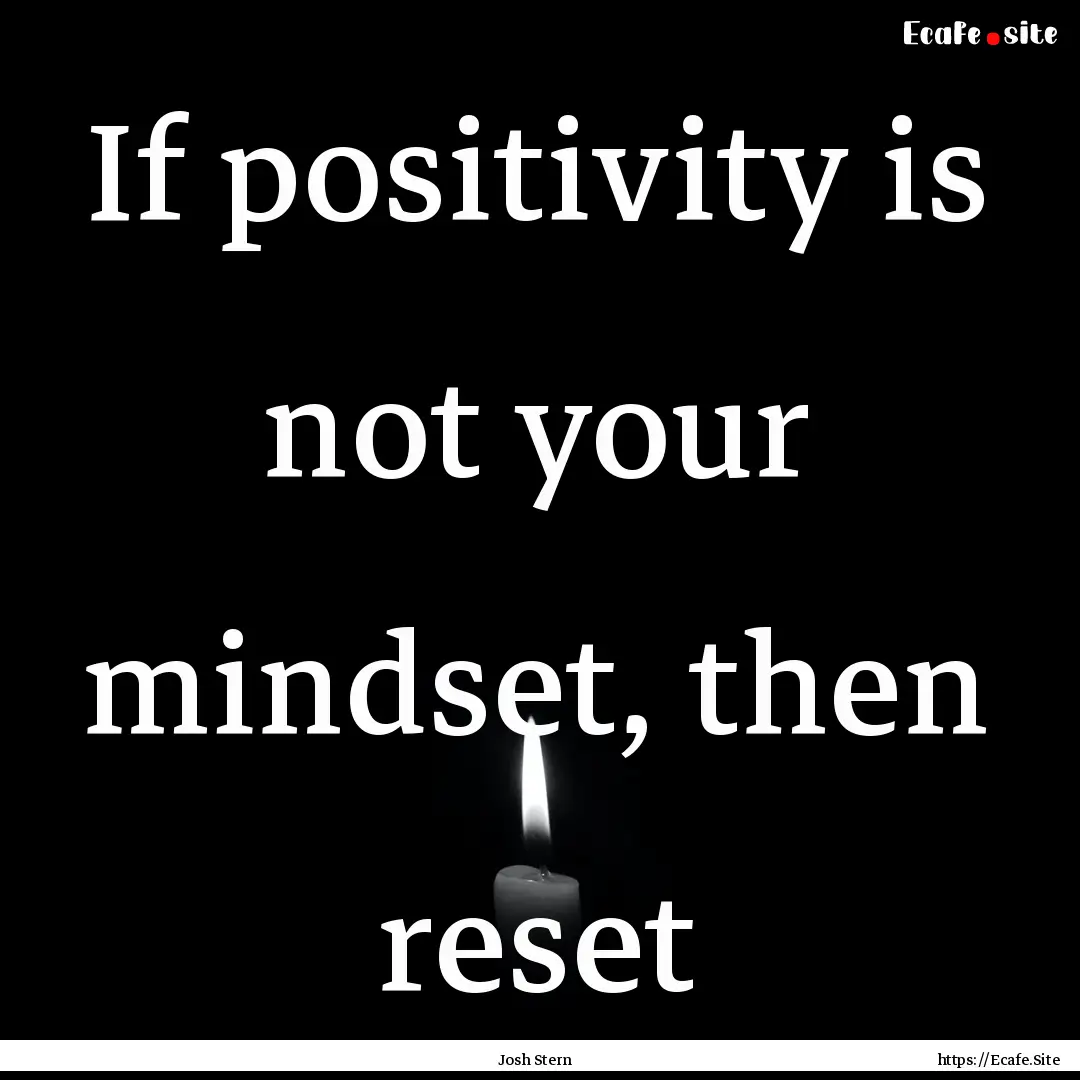 If positivity is not your mindset, then reset.... : Quote by Josh Stern