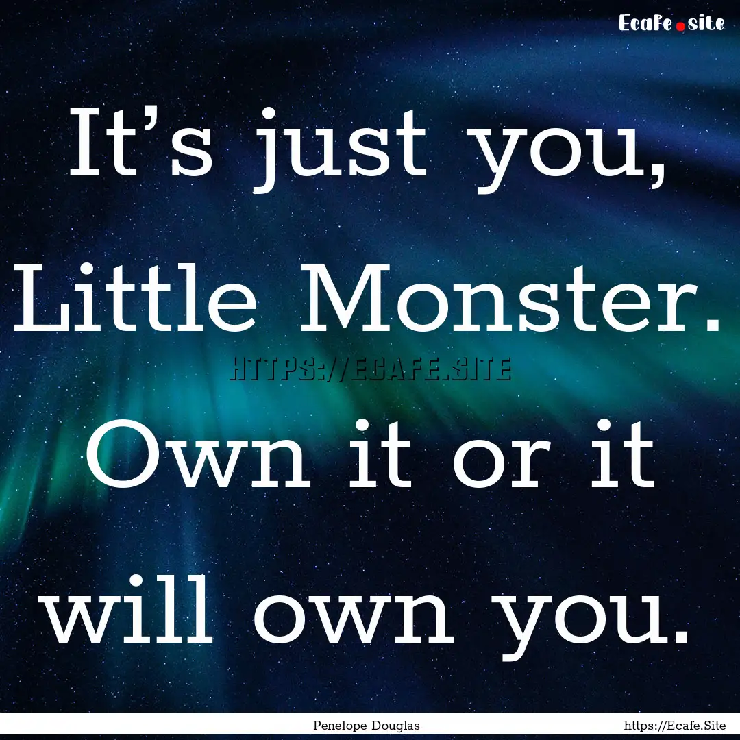 It’s just you, Little Monster. Own it or.... : Quote by Penelope Douglas