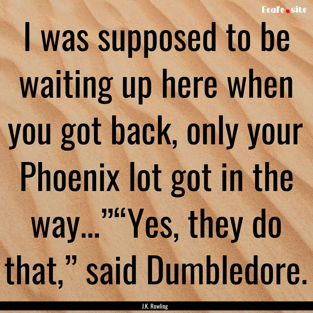 I was supposed to be waiting up here when.... : Quote by J.K. Rowling