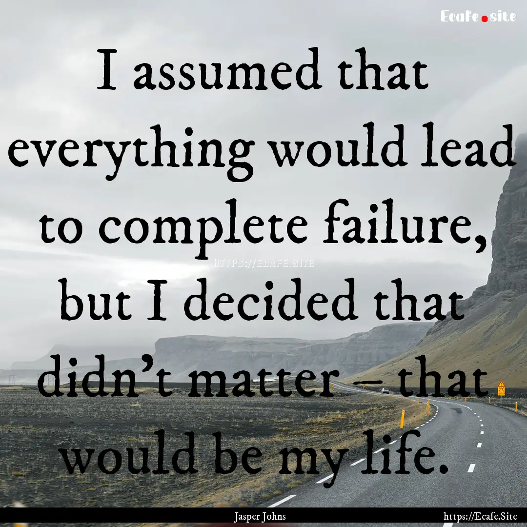 I assumed that everything would lead to complete.... : Quote by Jasper Johns