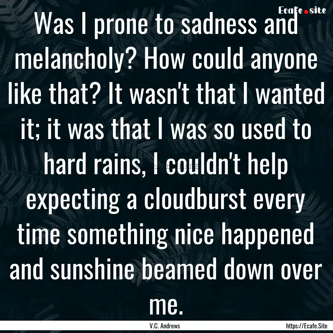 Was I prone to sadness and melancholy? How.... : Quote by V.C. Andrews