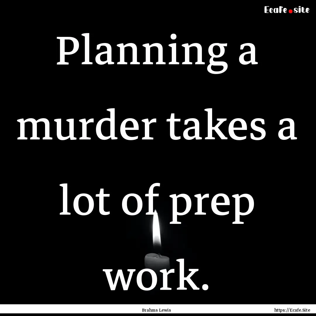 Planning a murder takes a lot of prep work..... : Quote by Brahms Lewis