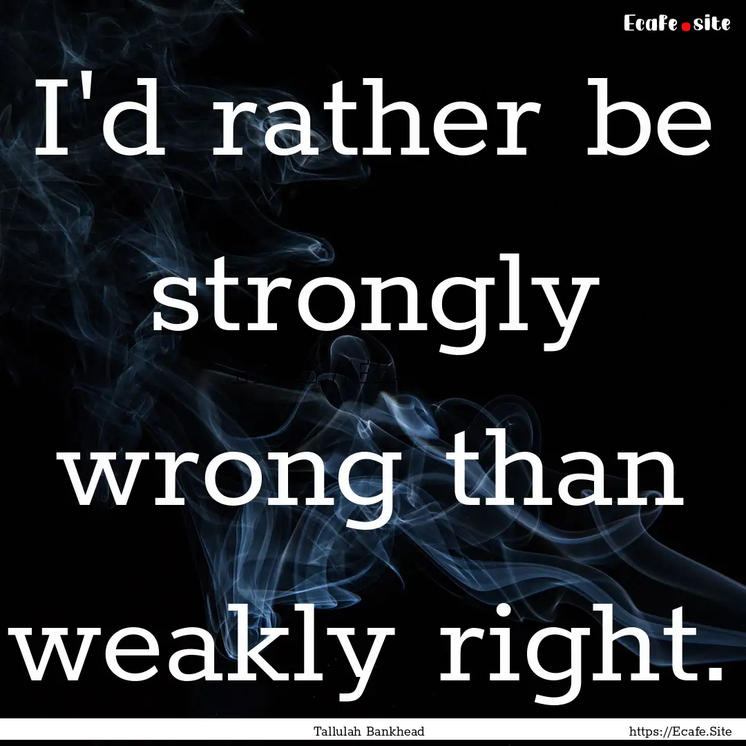 I'd rather be strongly wrong than weakly.... : Quote by Tallulah Bankhead