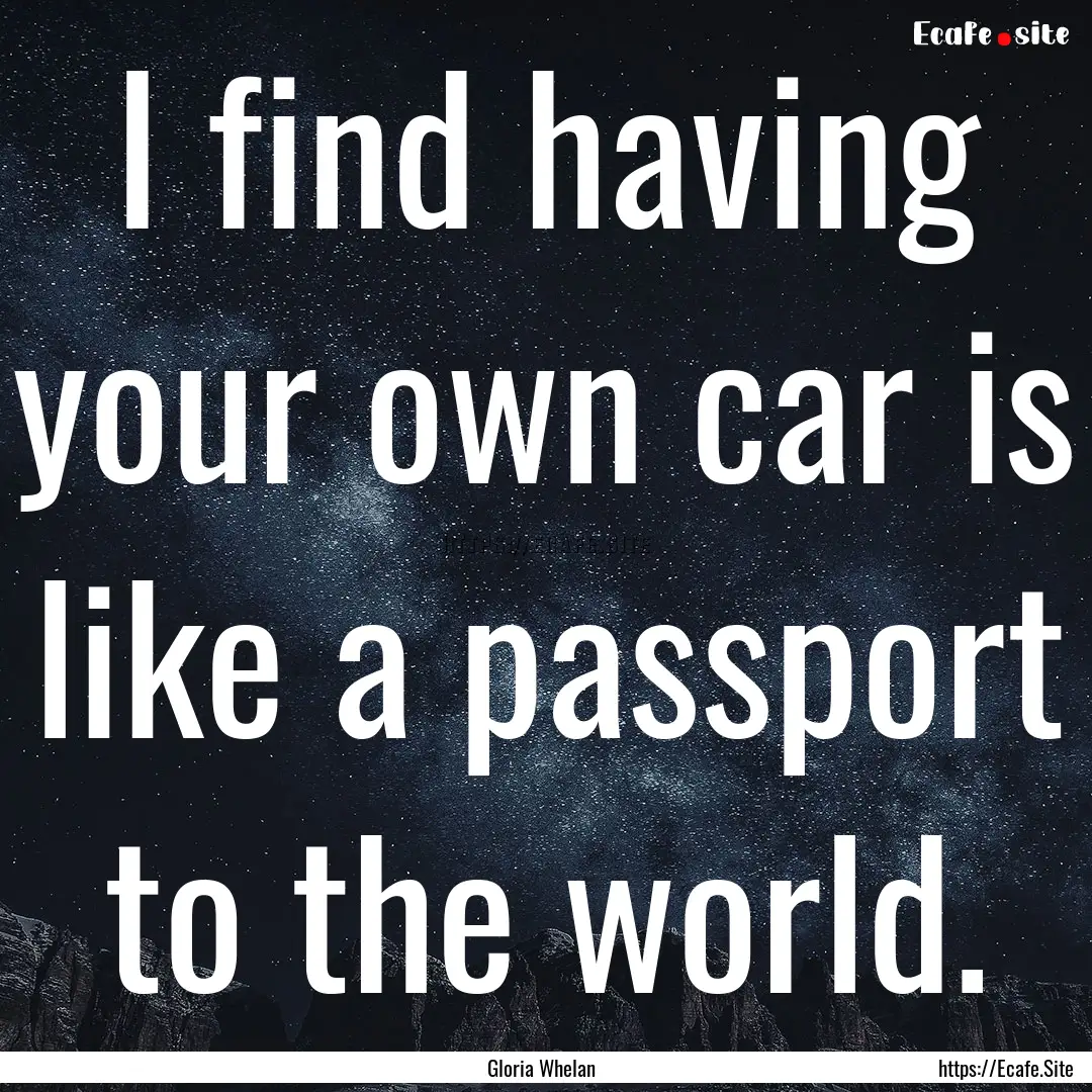 I find having your own car is like a passport.... : Quote by Gloria Whelan