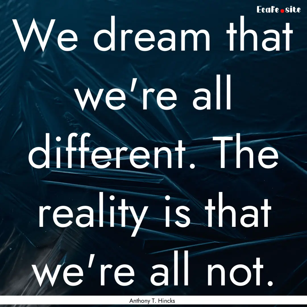 We dream that we're all different. The reality.... : Quote by Anthony T. Hincks