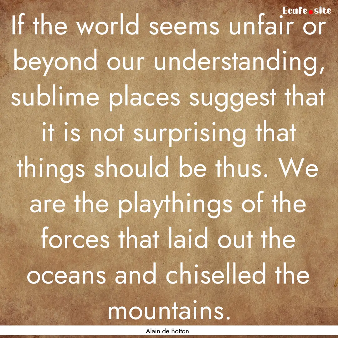 If the world seems unfair or beyond our understanding,.... : Quote by Alain de Botton