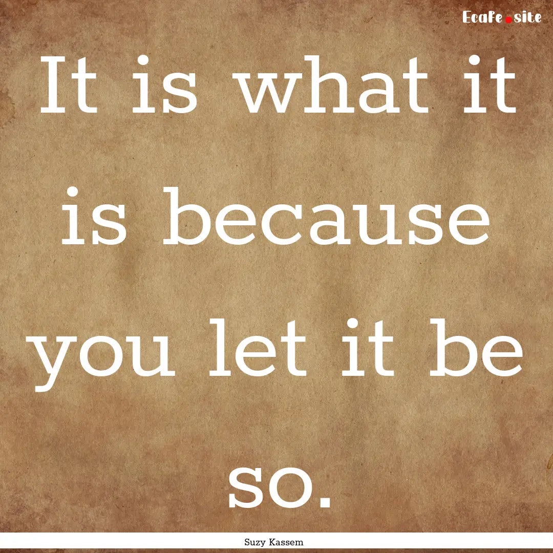 It is what it is because you let it be so..... : Quote by Suzy Kassem