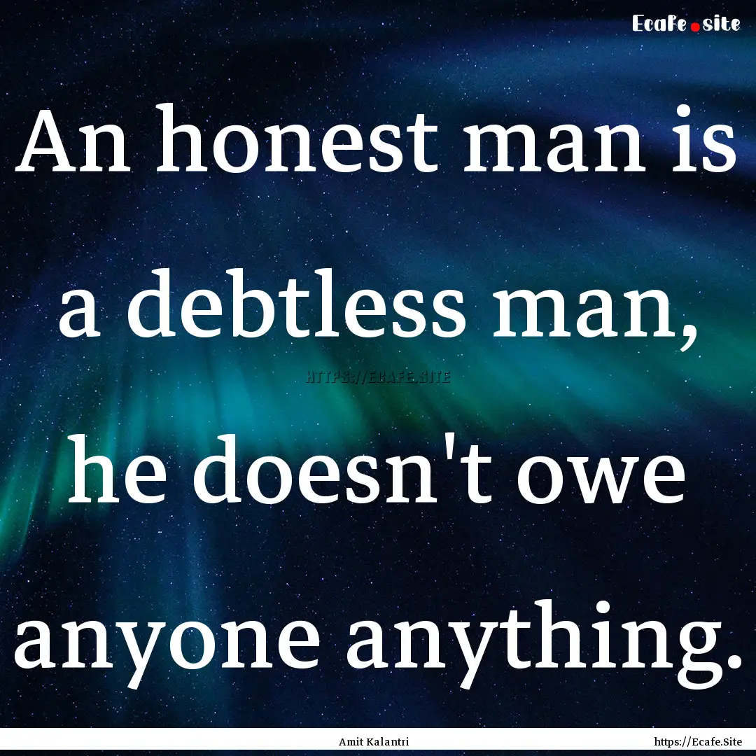 An honest man is a debtless man, he doesn't.... : Quote by Amit Kalantri