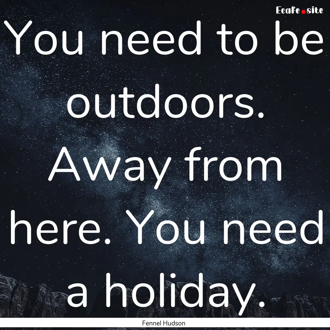 You need to be outdoors. Away from here..... : Quote by Fennel Hudson