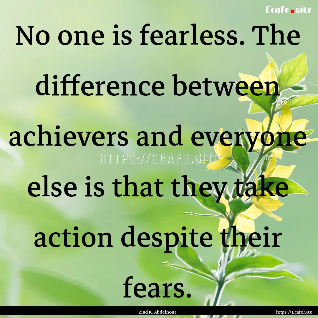 No one is fearless. The difference between.... : Quote by Ziad K. Abdelnour