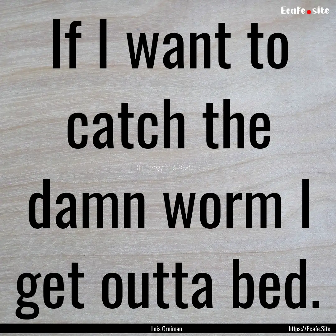 If I want to catch the damn worm I get outta.... : Quote by Lois Greiman