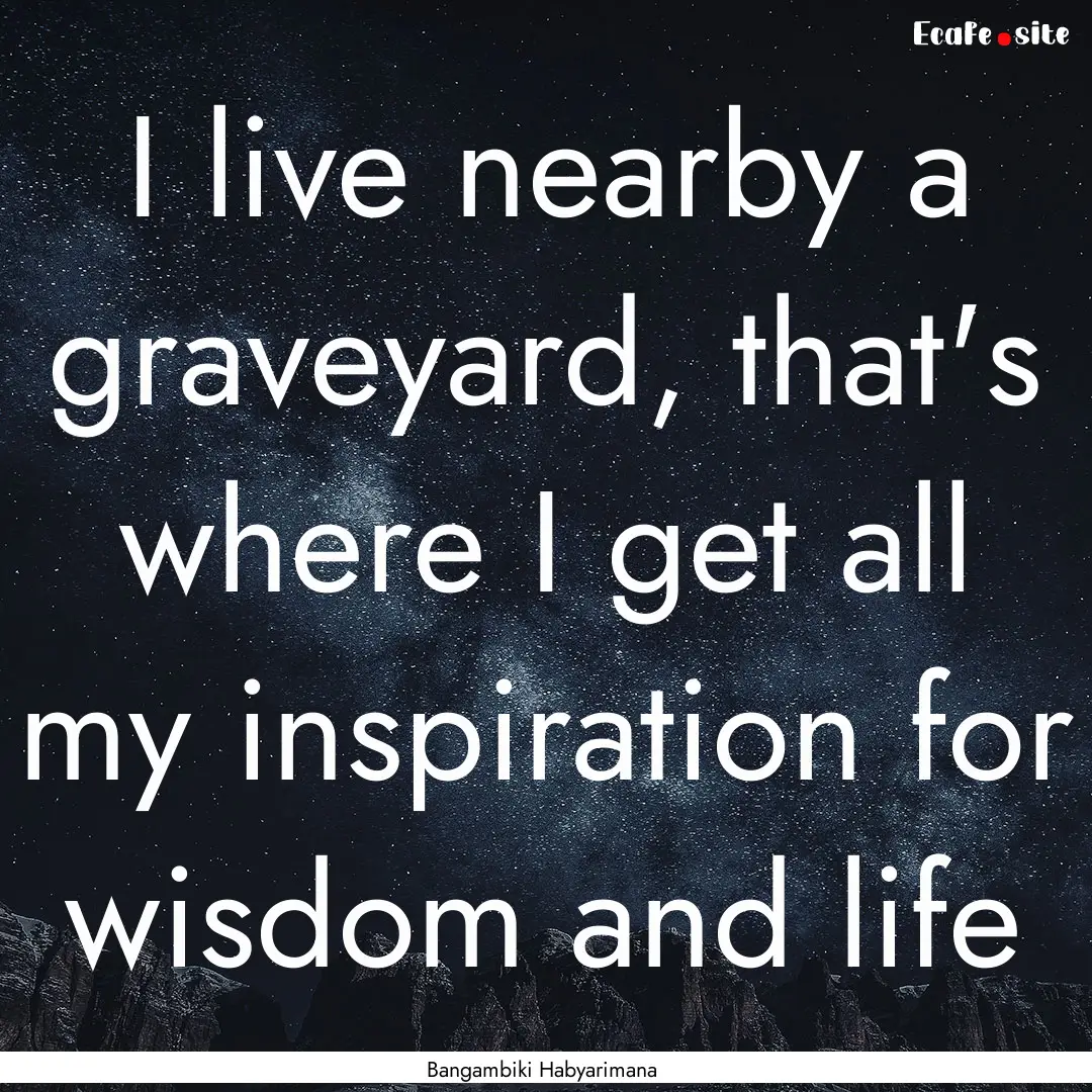 I live nearby a graveyard, that's where I.... : Quote by Bangambiki Habyarimana