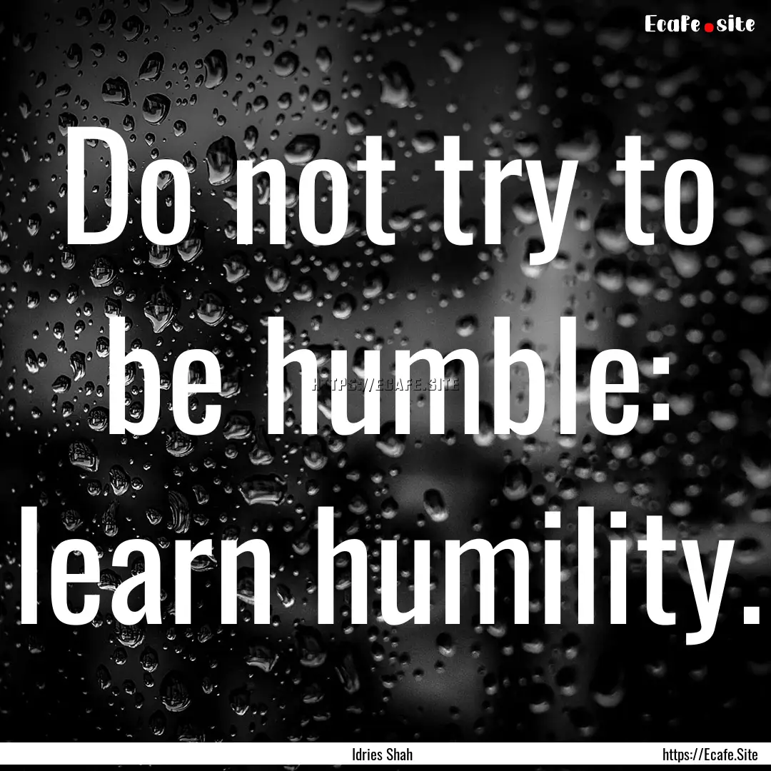 Do not try to be humble: learn humility. : Quote by Idries Shah