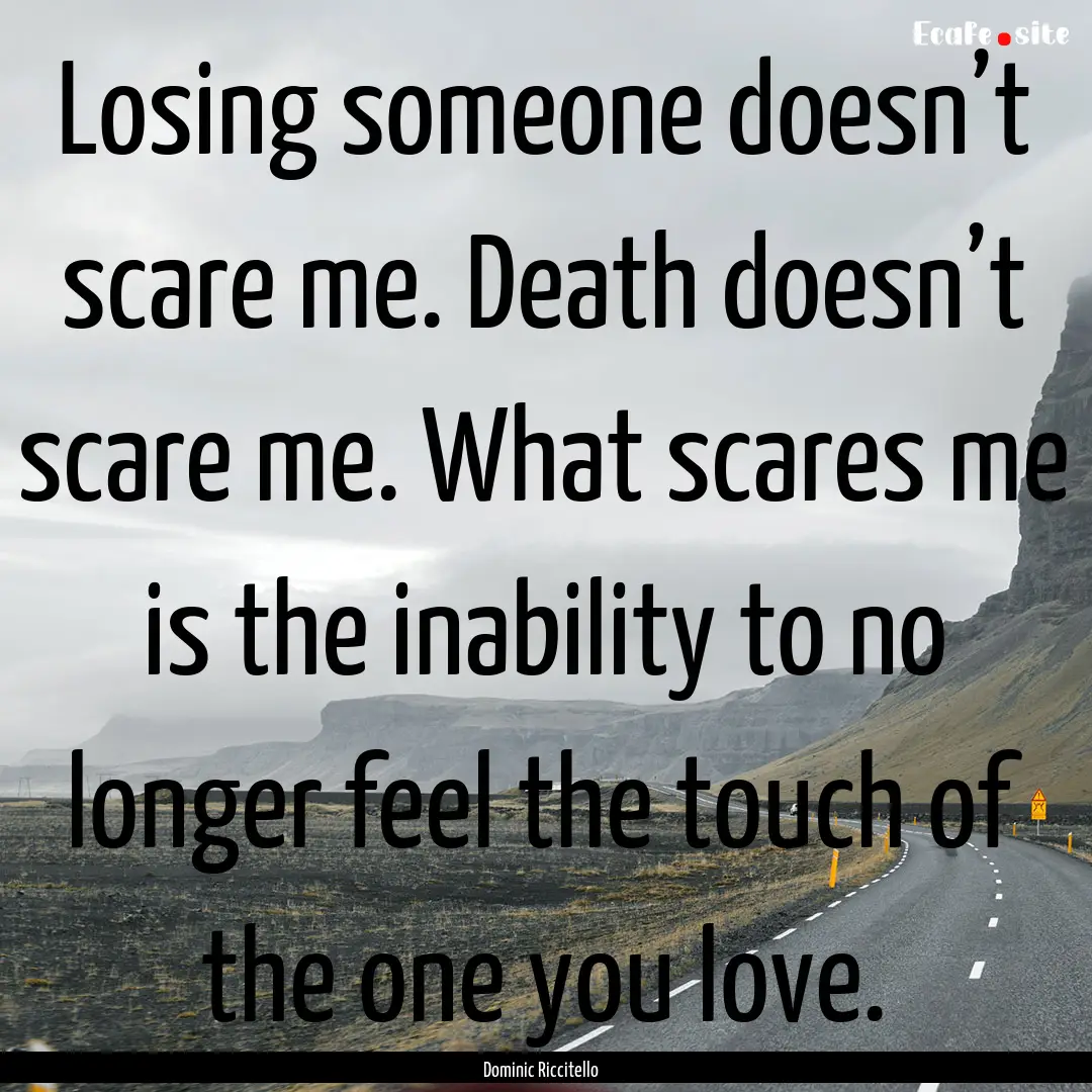 Losing someone doesn’t scare me. Death.... : Quote by Dominic Riccitello